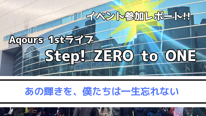 Aqours 1st ライブ Step! ZERO to ONE 参加レポート！輝きをもらった話、後編。